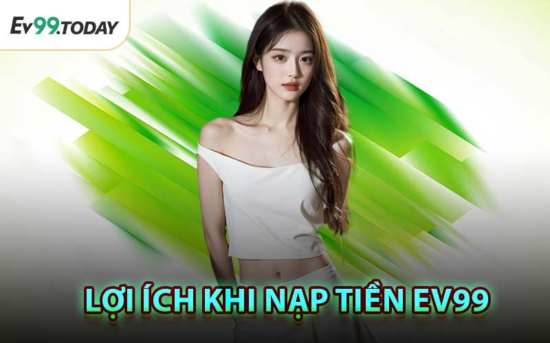 Lợi Ích Khi Nạp Tiền EV99