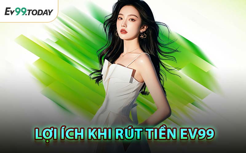 Lợi Ích Khi Rút Tiền EV99